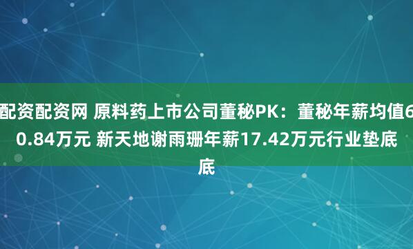 配资配资网 原料药上市公司董秘PK：董秘年薪均值60.84万元 新天地谢雨珊年薪17.42万元行业垫底