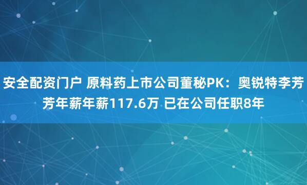 安全配资门户 原料药上市公司董秘PK：奥锐特李芳芳年薪年薪117.6万 已在公司任职8年