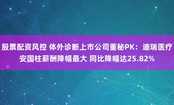 股票配资风控 体外诊断上市公司董秘PK：迪瑞医疗安国柱薪酬降幅最大 同比降幅达25.82%
