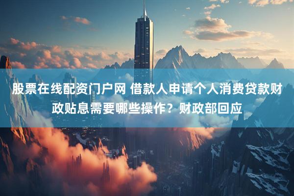 股票在线配资门户网 借款人申请个人消费贷款财政贴息需要哪些操作？财政部回应