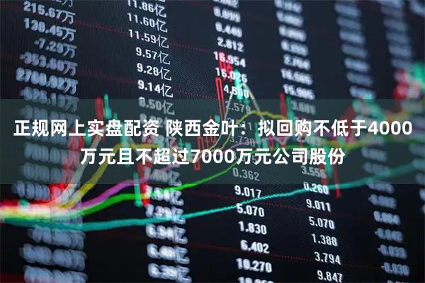 正规网上实盘配资 陕西金叶：拟回购不低于4000万元且不超过7000万元公司股份