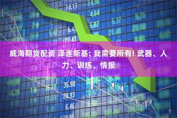 威海期货配资 泽连斯基: 我需要所有! 武器、人力、训练、情报