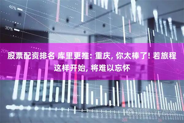 股票配资排名 库里更推: 重庆, 你太棒了! 若旅程这样开始, 将难以忘怀