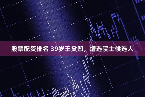 股票配资排名 39岁王殳凹，增选院士候选人