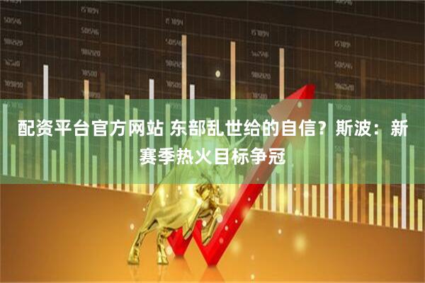 配资平台官方网站 东部乱世给的自信？斯波：新赛季热火目标争冠