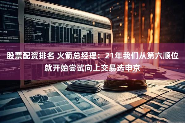股票配资排名 火箭总经理：21年我们从第六顺位就开始尝试向上交易选申京