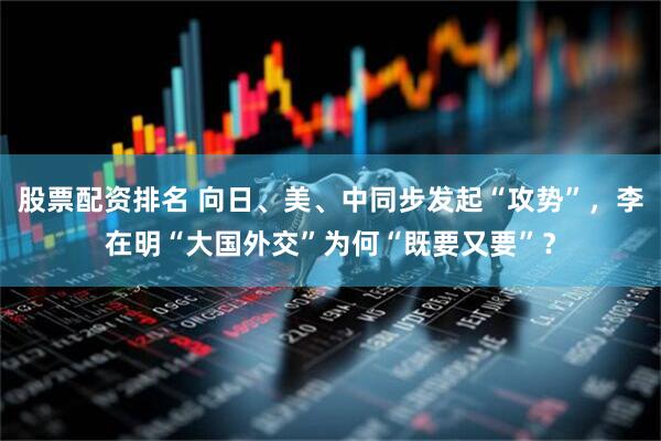 股票配资排名 向日、美、中同步发起“攻势”，李在明“大国外交”为何“既要又要”？