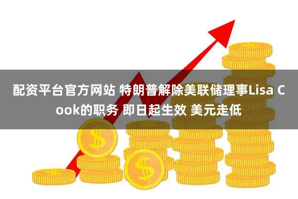 配资平台官方网站 特朗普解除美联储理事Lisa Cook的职务 即日起生效 美元走低