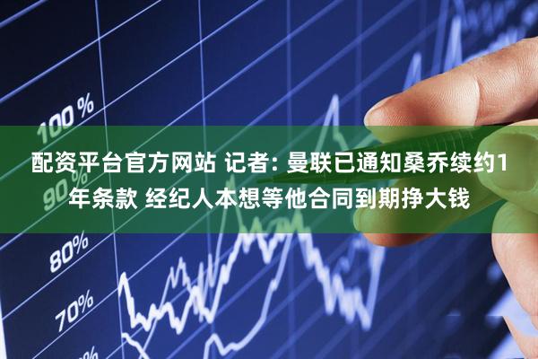 配资平台官方网站 记者: 曼联已通知桑乔续约1年条款 经纪人本想等他合同到期挣大钱