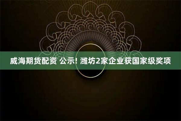 威海期货配资 公示! 潍坊2家企业获国家级奖项