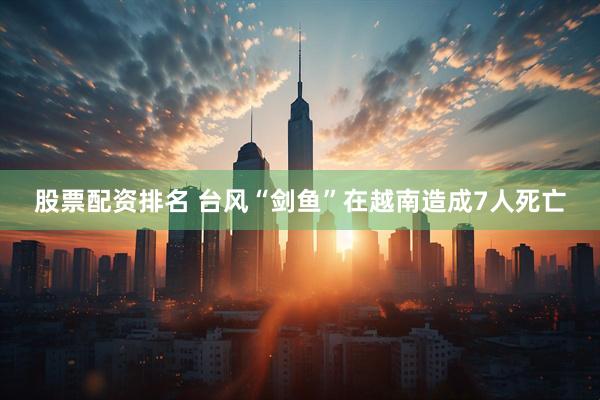 股票配资排名 台风“剑鱼”在越南造成7人死亡