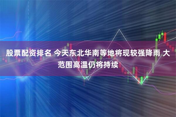 股票配资排名 今天东北华南等地将现较强降雨 大范围高温仍将持续