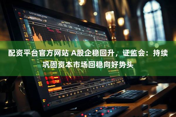 配资平台官方网站 A股企稳回升，证监会：持续巩固资本市场回稳向好势头