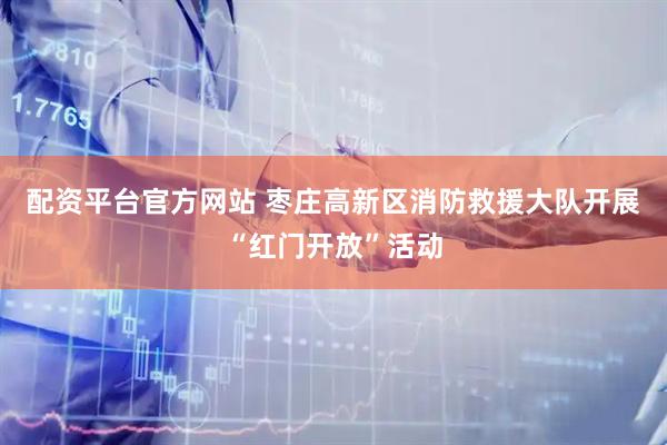 配资平台官方网站 枣庄高新区消防救援大队开展“红门开放”活动