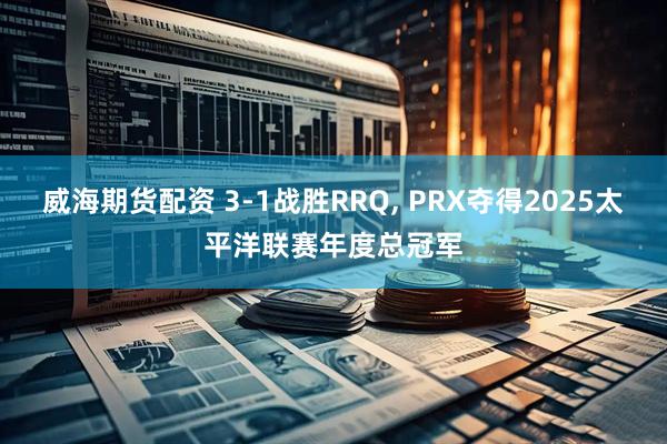 威海期货配资 3-1战胜RRQ, PRX夺得2025太平洋联赛年度总冠军
