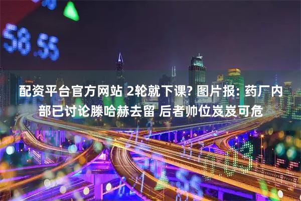 配资平台官方网站 2轮就下课? 图片报: 药厂内部已讨论滕哈赫去留 后者帅位岌岌可危