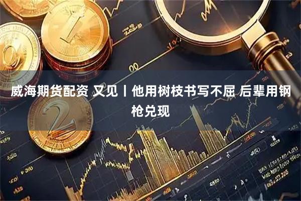威海期货配资 又见丨他用树枝书写不屈 后辈用钢枪兑现