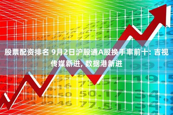 股票配资排名 9月2日沪股通A股换手率前十: 吉视传媒新进, 数据港新进
