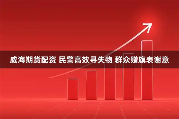 威海期货配资 民警高效寻失物 群众赠旗表谢意