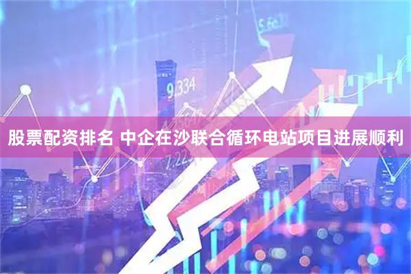 股票配资排名 中企在沙联合循环电站项目进展顺利