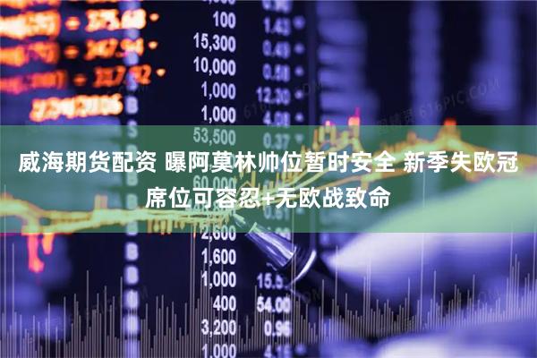 威海期货配资 曝阿莫林帅位暂时安全 新季失欧冠席位可容忍+无欧战致命