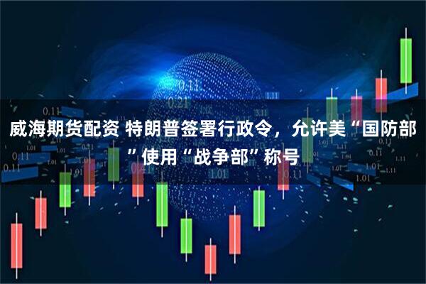 威海期货配资 特朗普签署行政令，允许美“国防部”使用“战争部”称号