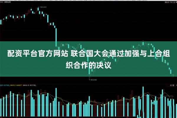配资平台官方网站 联合国大会通过加强与上合组织合作的决议