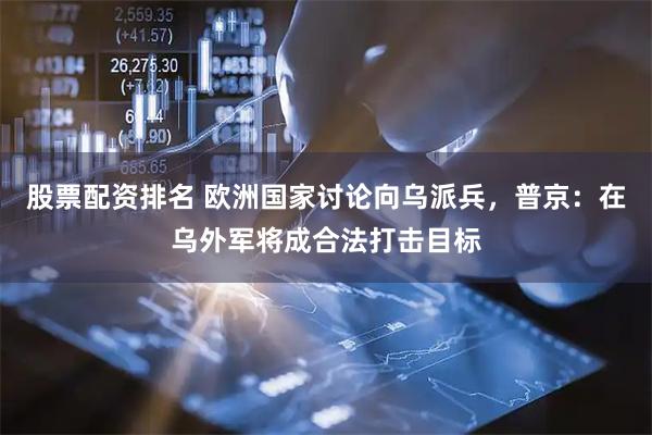 股票配资排名 欧洲国家讨论向乌派兵，普京：在乌外军将成合法打击目标