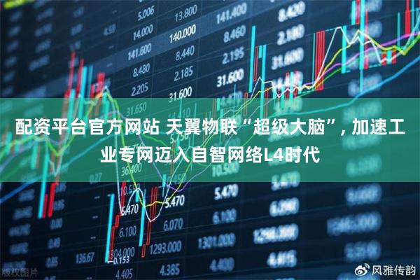配资平台官方网站 天翼物联“超级大脑”, 加速工业专网迈入自智网络L4时代