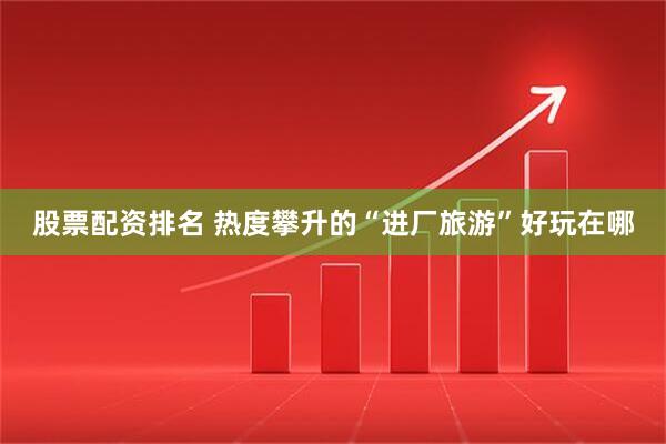 股票配资排名 热度攀升的“进厂旅游”好玩在哪