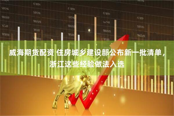 威海期货配资 住房城乡建设部公布新一批清单，浙江这些经验做法入选