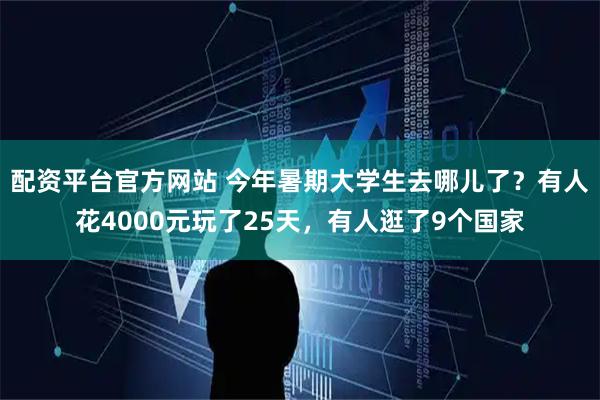 配资平台官方网站 今年暑期大学生去哪儿了？有人花4000元玩了25天，有人逛了9个国家