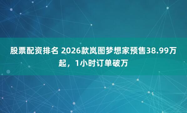 股票配资排名 2026款岚图梦想家预售38.99万起，1小时订单破万