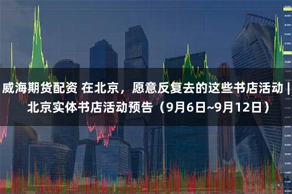 威海期货配资 在北京，愿意反复去的这些书店活动 | 北京实体书店活动预告（9月6日~9月12日）
