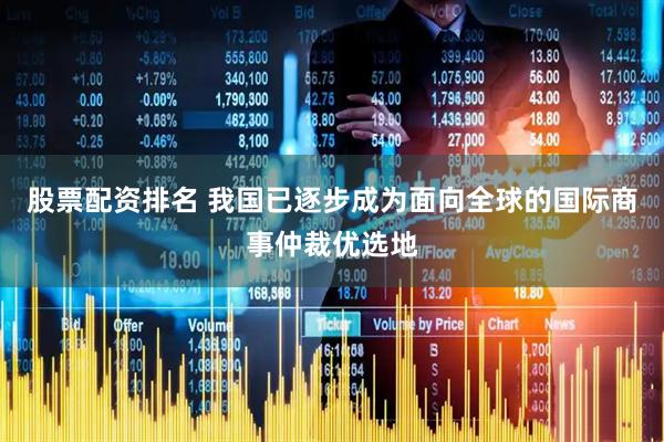 股票配资排名 我国已逐步成为面向全球的国际商事仲裁优选地