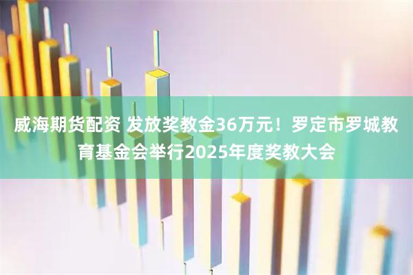 威海期货配资 发放奖教金36万元！罗定市罗城教育基金会举行2025年度奖教大会