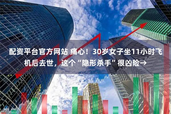 配资平台官方网站 痛心！30岁女子坐11小时飞机后去世，这个“隐形杀手”很凶险→