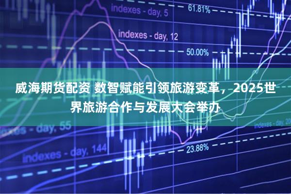 威海期货配资 数智赋能引领旅游变革，2025世界旅游合作与发展大会举办
