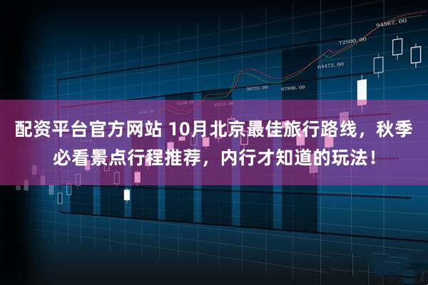 配资平台官方网站 10月北京最佳旅行路线，秋季必看景点行程推荐，内行才知道的玩法！