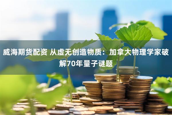 威海期货配资 从虚无创造物质：加拿大物理学家破解70年量子谜题
