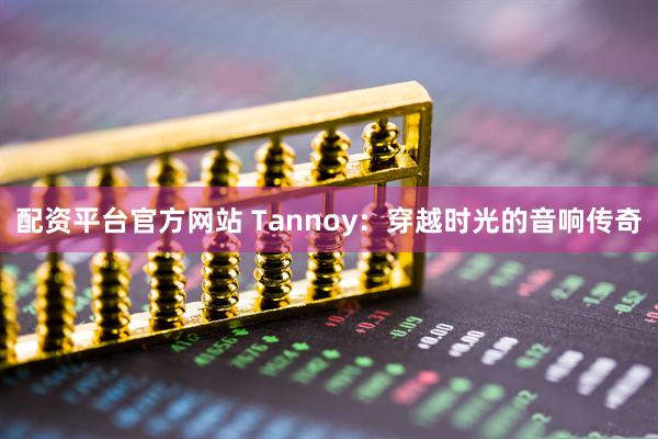 配资平台官方网站 Tannoy：穿越时光的音响传奇