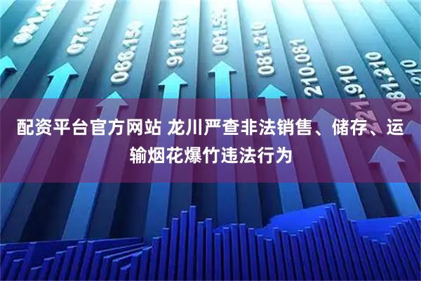 配资平台官方网站 龙川严查非法销售、储存、运输烟花爆竹违法行为