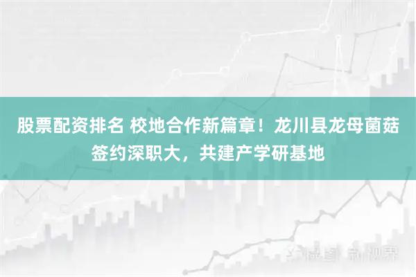 股票配资排名 校地合作新篇章！龙川县龙母菌菇签约深职大，共建产学研基地