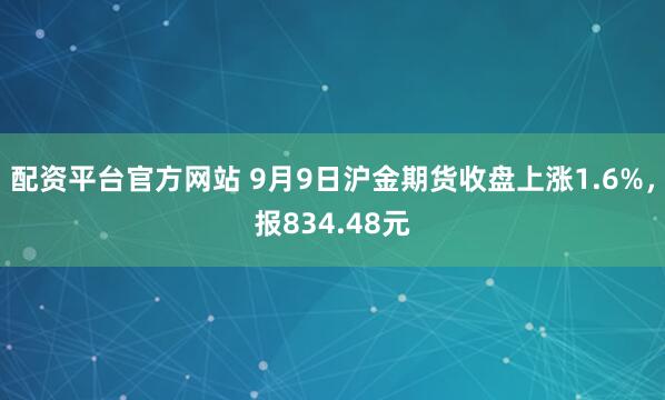 配资平台官方网站 9月9日沪金期货收盘上涨1.6%，报834.48元