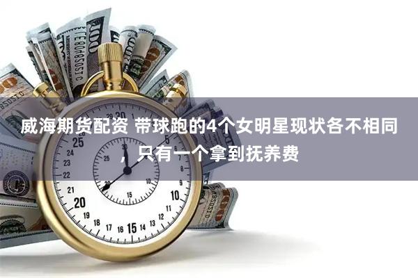 威海期货配资 带球跑的4个女明星现状各不相同，只有一个拿到抚养费