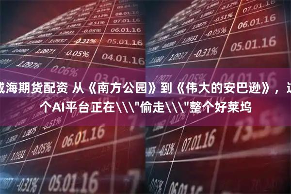 威海期货配资 从《南方公园》到《伟大的安巴逊》，这个AI平台正在\＂偷走\＂整个好莱坞