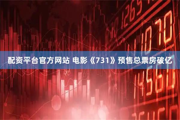 配资平台官方网站 电影《731》预售总票房破亿