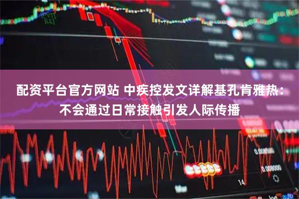 配资平台官方网站 中疾控发文详解基孔肯雅热：不会通过日常接触引发人际传播