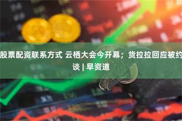 股票配资联系方式 云栖大会今开幕；货拉拉回应被约谈 | 早资道