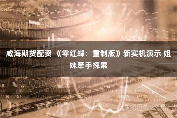 威海期货配资 《零红蝶：重制版》新实机演示 姐妹牵手探索